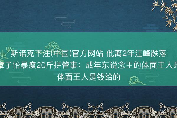斯诺克下注(中国)官方网站 仳离2年汪峰跌落神坛，章子怡暴瘦20斤拼管事：成年东说念主的体面王人是钱给的