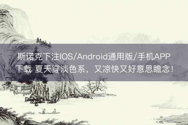 斯诺克下注IOS/Android通用版/手机APP下载 夏天穿淡色系，又凉快又好意思瞻念！