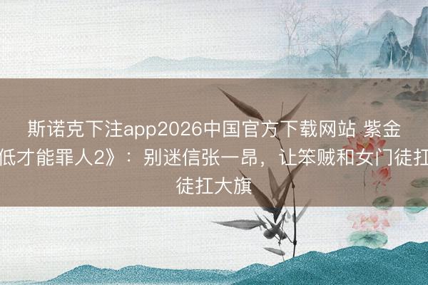 斯诺克下注app2026中国官方下载网站 紫金陈《低才能罪人2》：别迷信张一昂，让笨贼和女门徒扛大旗