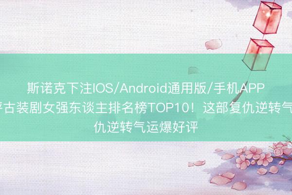 斯诺克下注IOS/Android通用版/手机APP下载 网评古装剧女强东谈主排名榜TOP10！这部复仇逆转气运爆好评