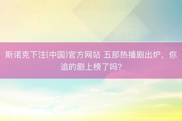 斯诺克下注(中国)官方网站 五部热播剧出炉，你追的剧上榜了吗？