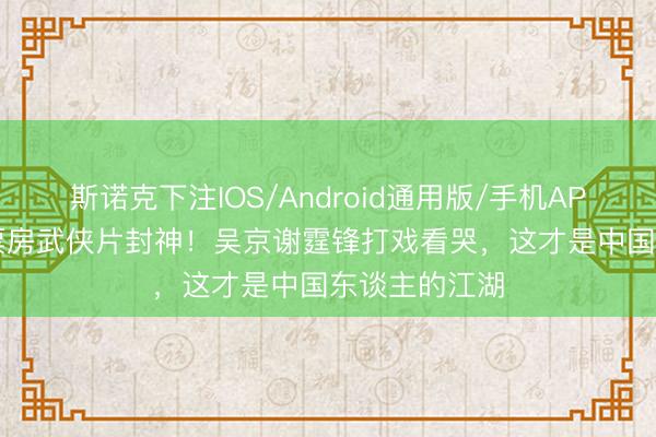 斯诺克下注IOS/Android通用版/手机APP下载 14亿票房武侠片封神！吴京谢霆锋打戏看哭，这才是中国东谈主的江湖