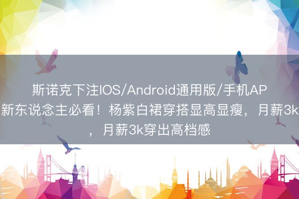 斯诺克下注IOS/Android通用版/手机APP下载 职场新东说念主必看！杨紫白裙穿搭显高显瘦，月薪3k穿出高档感