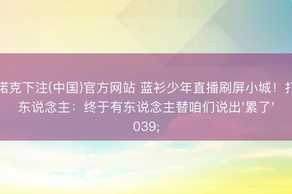 斯诺克下注(中国)官方网站 蓝衫少年直播刷屏小城!打工东说念主:终于有东说念主替咱们说出'累了'