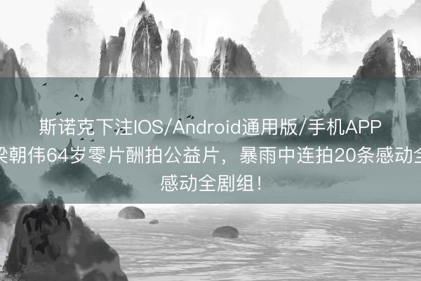 斯诺克下注IOS/Android通用版/手机APP下载 梁朝伟64岁零片酬拍公益片,暴雨中连拍20条感动全剧组!