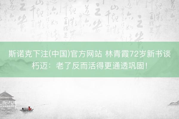 斯诺克下注(中国)官方网站 林青霞72岁新书谈朽迈：老了反而活得更通透巩固！
