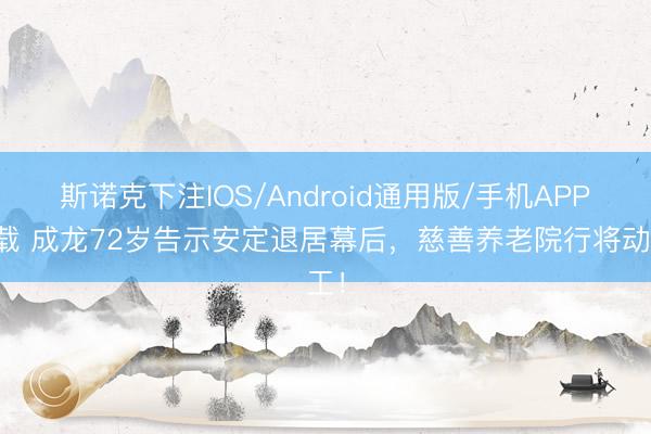 斯诺克下注IOS/Android通用版/手机APP下载 成龙72岁告示安定退居幕后,慈善养老院行将动工!