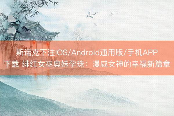 斯诺克下注IOS/Android通用版/手机APP下载 绯红女巫奥妹孕珠：漫威女神的幸福新篇章