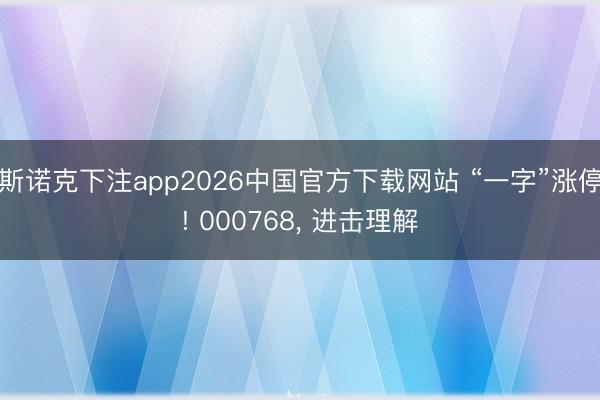 斯诺克下注app2026中国官方下载网站 “一字”涨停! 000768, 进击理解