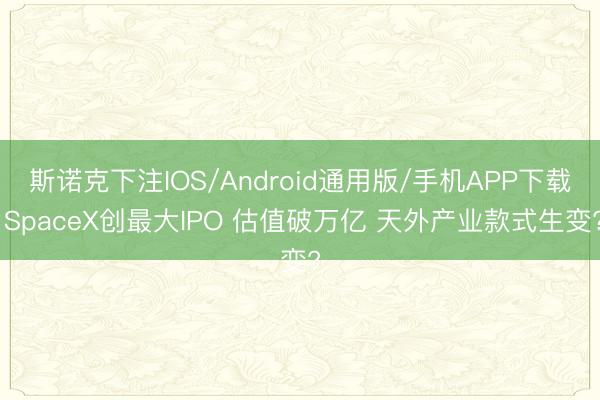 斯诺克下注IOS/Android通用版/手机APP下载 SpaceX创最大IPO 估值破万亿 天外产业款式生变?