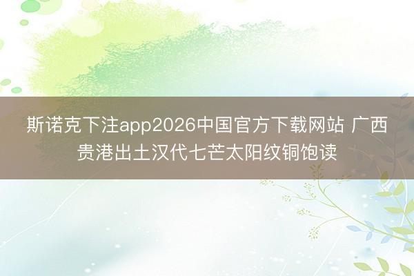 斯诺克下注app2026中国官方下载网站 广西贵港出土汉代七芒太阳纹铜饱读