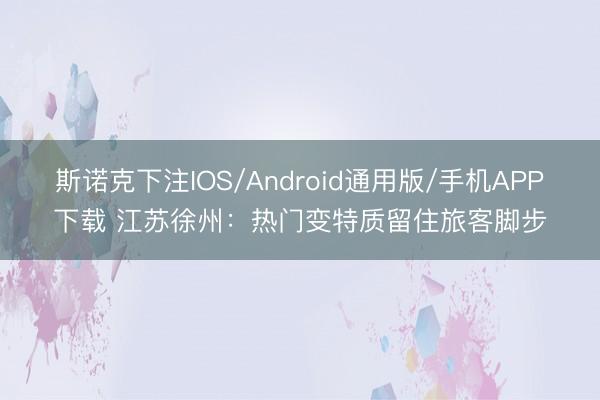斯诺克下注IOS/Android通用版/手机APP下载 江苏徐州：热门变特质留住旅客脚步