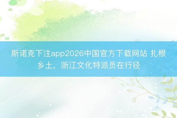 斯诺克下注app2026中国官方下载网站 扎根乡土，浙江文化特派员在行径
