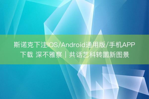 斯诺克下注IOS/Android通用版/手机APP下载 深不雅察｜共话艺科转圜新图景