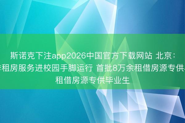 斯诺克下注app2026中国官方下载网站 北京：毕业季租房服务进校园手脚运行 首批8万余租借房源专供毕业生