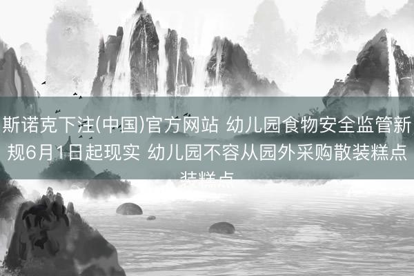 斯诺克下注(中国)官方网站 幼儿园食物安全监管新规6月1日起现实 幼儿园不容从园外采购散装糕点