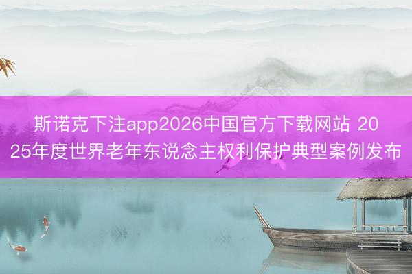 斯诺克下注app2026中国官方下载网站 2025年度世界老年东说念主权利保护典型案例发布