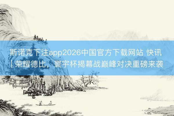 斯诺克下注app2026中国官方下载网站 快讯 | 荣耀德比，寰宇杯揭幕战巅峰对决重磅来袭