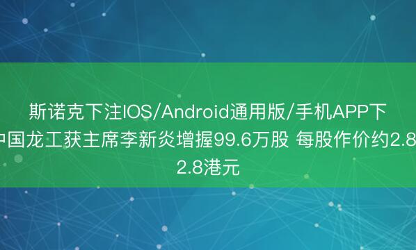 斯诺克下注IOS/Android通用版/手机APP下载 中国龙工获主席李新炎增握99.6万股 每股作价约2.8港元