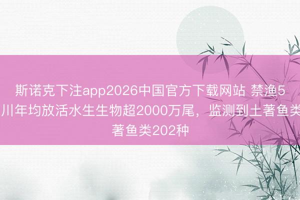 斯诺克下注app2026中国官方下载网站 禁渔5年，四川年均放活水生生物超2000万尾，监测到土著鱼类202种