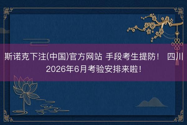 斯诺克下注(中国)官方网站 手段考生提防! 四川2026年6月考验安排来啦!