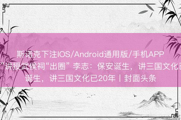 斯诺克下注IOS/Android通用版/手机APP下载 为网红“馆长”讲授武侯祠“出圈” 李志：保安诞生，讲三国文化已20年丨封面头条