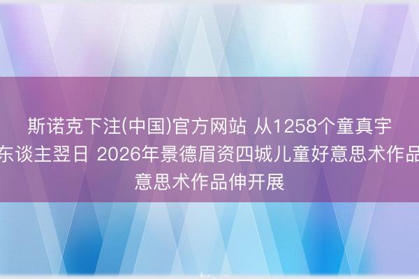 斯诺克下注(中国)官方网站 从1258个童真宇宙看动东谈主翌日 2026年景德眉资四城儿童好意思术作品伸开展