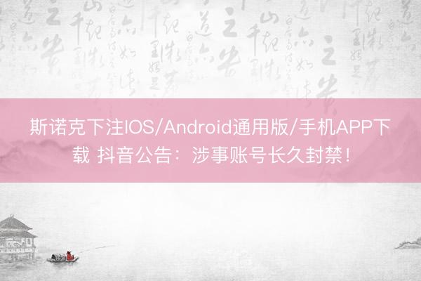 斯诺克下注IOS/Android通用版/手机APP下载 抖音公告:涉事账号长久封禁!