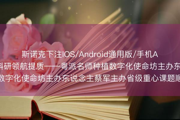 斯诺克下注IOS/Android通用版/手机APP下载 数智赋能教研,科研领航提质——粤派名师种植数字化使命坊主办东说念主蔡军主办省级重心课题顺利开题
