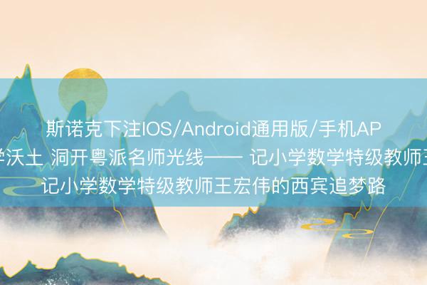 斯诺克下注IOS/Android通用版/手机APP下载 深耕小学数学沃土 洞开粤派名师光线—— 记小学数学特级教师王宏伟的西宾追梦路