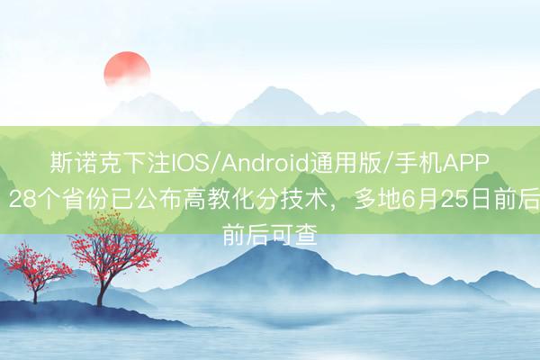 斯诺克下注IOS/Android通用版/手机APP下载 28个省份已公布高教化分技术，多地6月25日前后可查