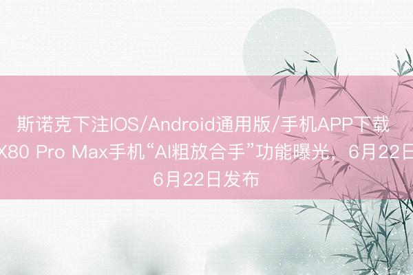 斯诺克下注IOS/Android通用版/手机APP下载 荣耀X80 Pro Max手机“AI粗放合手”功能曝光，6月22日发布