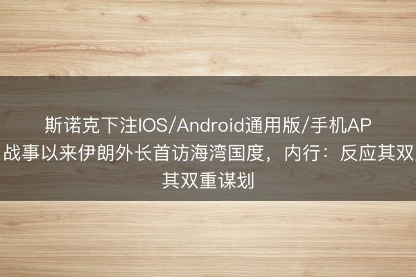 斯诺克下注IOS/Android通用版/手机APP下载 战事以来伊朗外长首访海湾国度，内行：反应其双重谋划