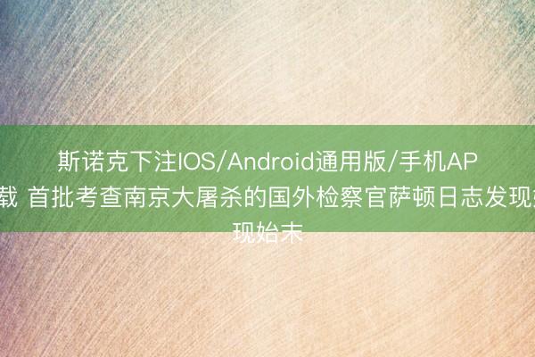 斯诺克下注IOS/Android通用版/手机APP下载 首批考查南京大屠杀的国外检察官萨顿日志发现始末