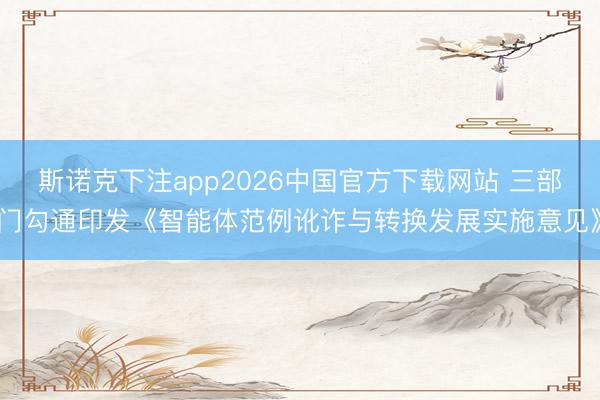 斯诺克下注app2026中国官方下载网站 三部门勾通印发《智能体范例讹诈与转换发展实施意见》