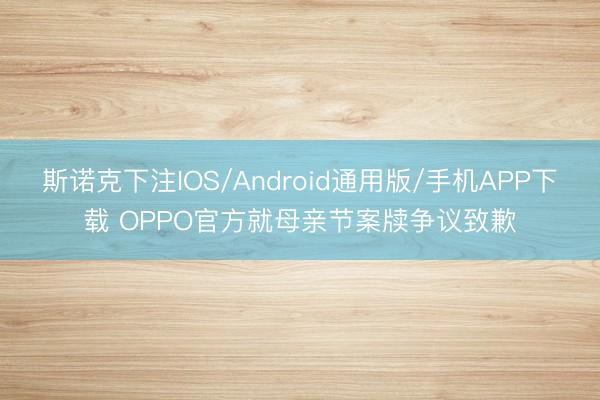 斯诺克下注IOS/Android通用版/手机APP下载 OPPO官方就母亲节案牍争议致歉