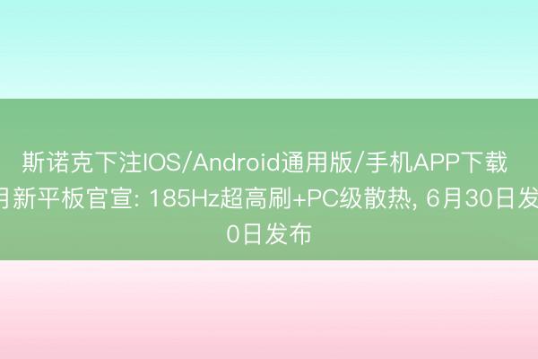 斯诺克下注IOS/Android通用版/手机APP下载 6月新平板官宣: 185Hz超高刷+PC级散热， 6月30日发布
