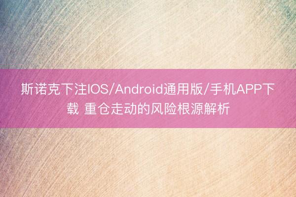 斯诺克下注IOS/Android通用版/手机APP下载 重仓走动的风险根源解析