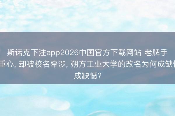 斯诺克下注app2026中国官方下载网站 老牌手下重心， 却被校名牵涉， 朔方工业大学的改名为何成缺憾?