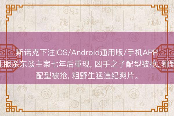 斯诺克下注IOS/Android通用版/手机APP下载 《扫恶》扎眼杀东谈主案七年后重现， 凶手之子配型被抢， 粗野生猛违纪爽片。
