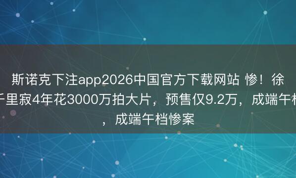 斯诺克下注app2026中国官方下载网站 惨！徐锦江千里寂4年花3000万拍大片，预售仅9.2万，成端午档惨案