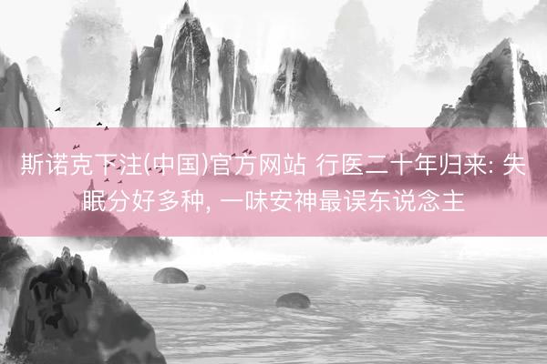 斯诺克下注(中国)官方网站 行医二十年归来: 失眠分好多种, 一味安神最误东说念主